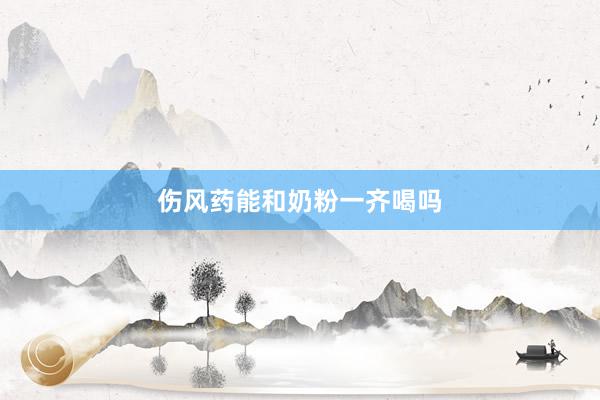 伤风药能和奶粉一齐喝吗
