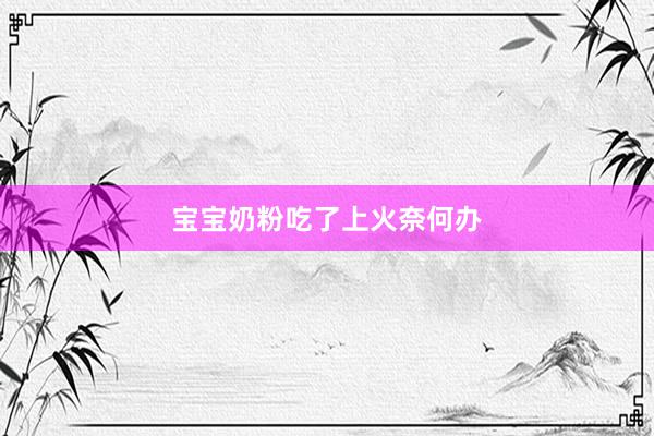 宝宝奶粉吃了上火奈何办