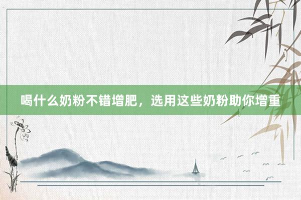 喝什么奶粉不错增肥，选用这些奶粉助你增重