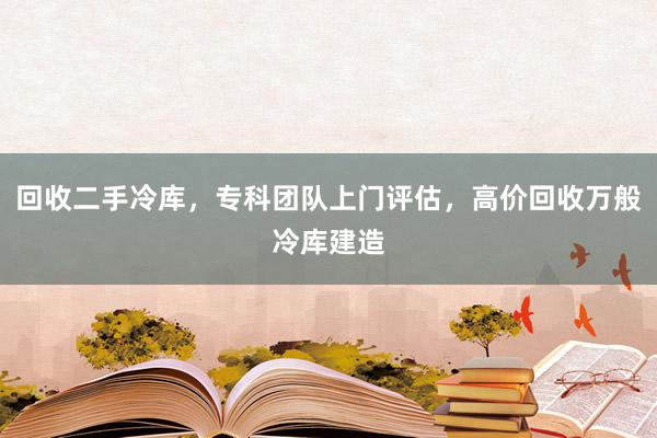 回收二手冷库，专科团队上门评估，高价回收万般冷库建造
