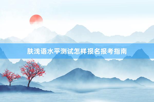肤浅语水平测试怎样报名报考指南