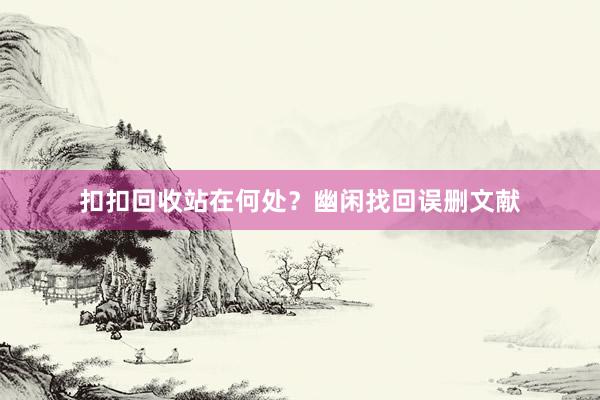 扣扣回收站在何处？幽闲找回误删文献