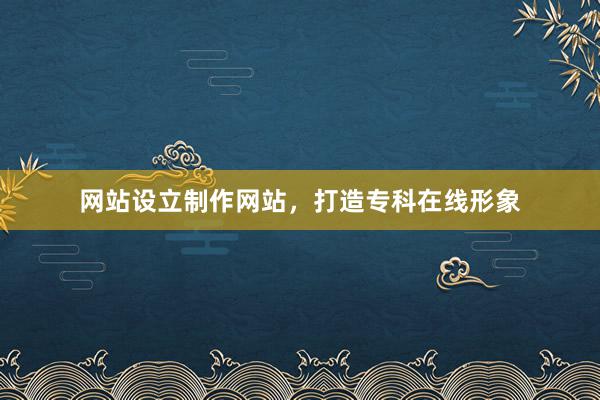 网站设立制作网站，打造专科在线形象
