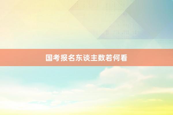 国考报名东谈主数若何看
