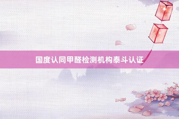 国度认同甲醛检测机构泰斗认证