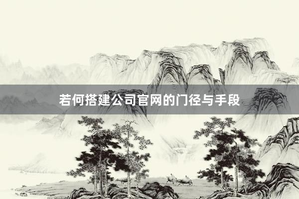 若何搭建公司官网的门径与手段