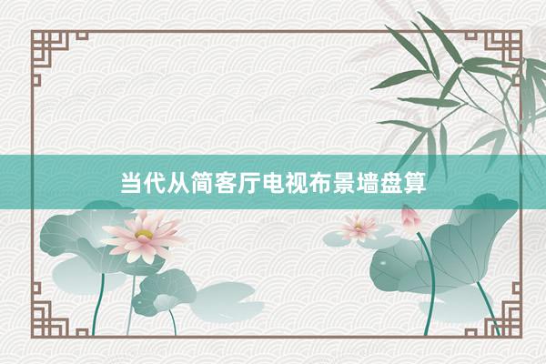 当代从简客厅电视布景墙盘算