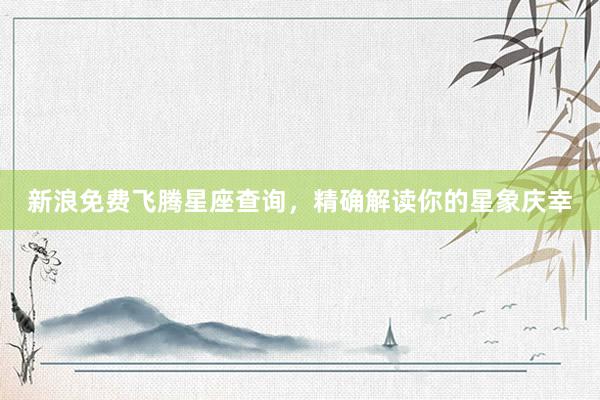 新浪免费飞腾星座查询，精确解读你的星象庆幸