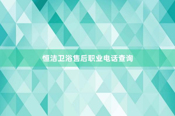 恒洁卫浴售后职业电话查询