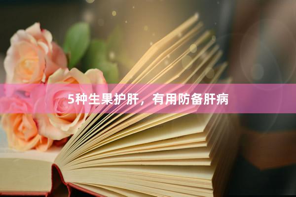 5种生果护肝，有用防备肝病
