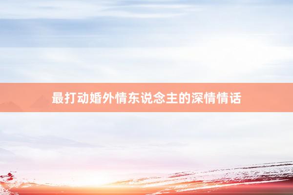 最打动婚外情东说念主的深情情话