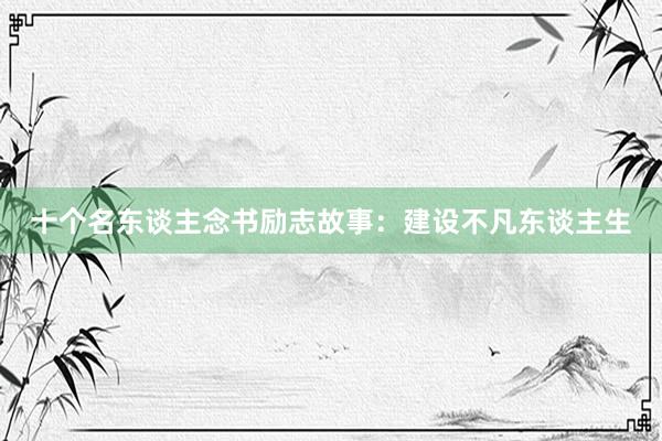 十个名东谈主念书励志故事：建设不凡东谈主生