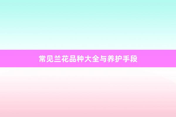 常见兰花品种大全与养护手段
