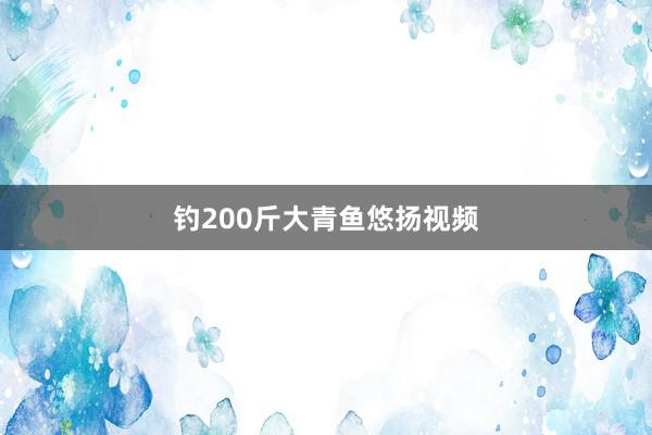 钓200斤大青鱼悠扬视频