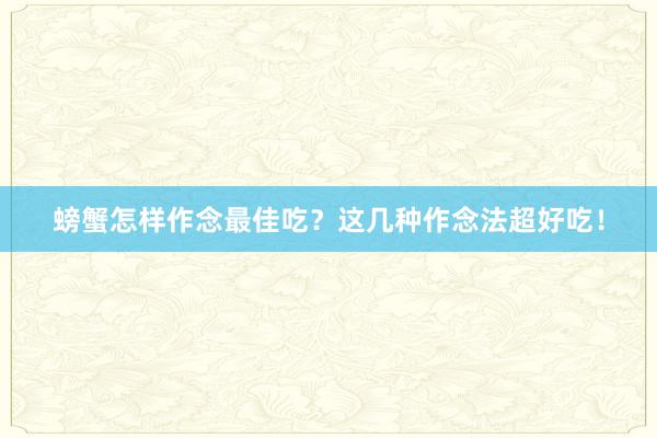 螃蟹怎样作念最佳吃？这几种作念法超好吃！