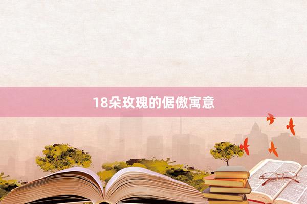 18朵玫瑰的倨傲寓意