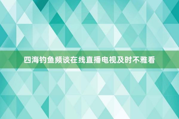 四海钓鱼频谈在线直播电视及时不雅看