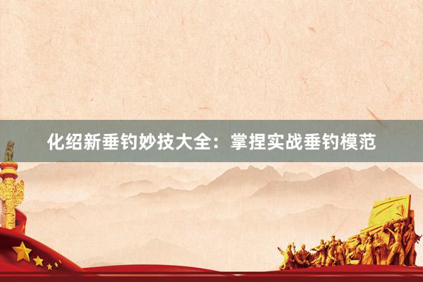 化绍新垂钓妙技大全：掌捏实战垂钓模范