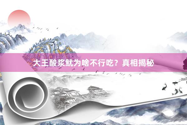 大王酸浆鱿为啥不行吃？真相揭秘